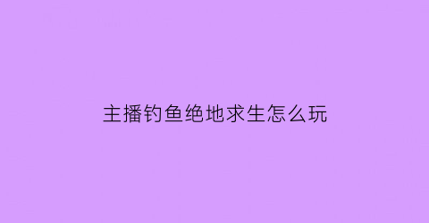 “主播钓鱼绝地求生怎么玩(钓鱼主播好做吗)