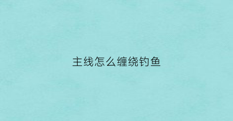 主线怎么缠绕钓鱼(主线如何绑钩)
