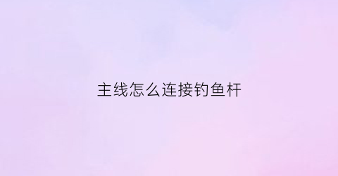 主线怎么连接钓鱼杆(主线怎么连接钓鱼杆视频)