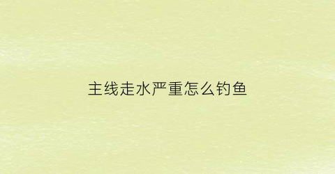 “主线走水严重怎么钓鱼(钓鱼主线入水后又飘起来)