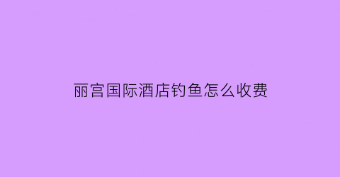 丽宫国际酒店钓鱼怎么收费(丽宫前台电话)