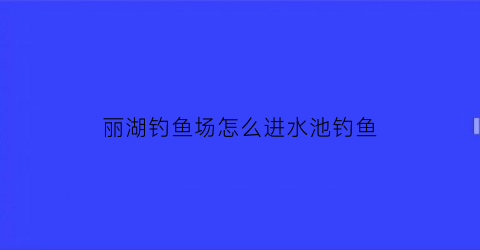 “丽湖钓鱼场怎么进水池钓鱼(丽湖钓鱼场怎么进水池钓鱼视频)