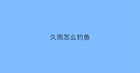 久雨怎么钓鱼(久雨初晴好钓鲢鳙吗)