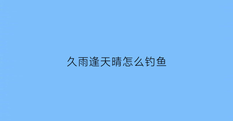 久雨逢天晴怎么钓鱼(久雨逢甘露是什么意思啊)