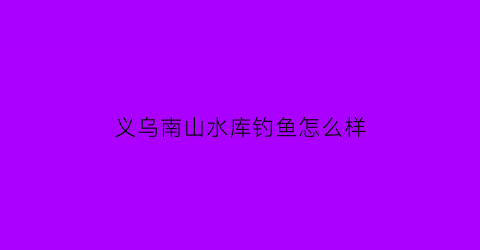 义乌南山水库钓鱼怎么样