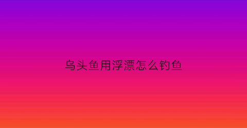 乌头鱼用浮漂怎么钓鱼(乌头鱼漂相视频)