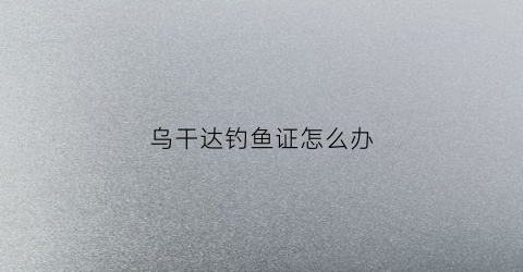 乌干达钓鱼证怎么办(乌干达电话)