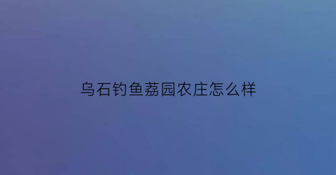 乌石钓鱼荔园农庄怎么样