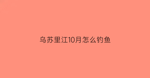 乌苏里江10月怎么钓鱼(乌苏里江让钓鱼吗)