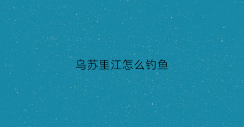 乌苏里江怎么钓鱼