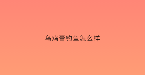 乌鸡膏钓鱼怎么样(乌鸡膏的用法)