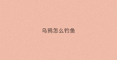 乌鸦怎么钓鱼(乌鸦钓鱼视频)