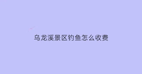 “乌龙溪景区钓鱼怎么收费(乌龙溪森林公园门票多少钱)