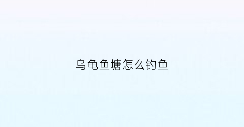 乌龟鱼塘怎么钓鱼