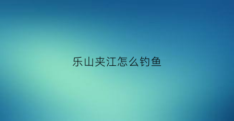 乐山夹江怎么钓鱼