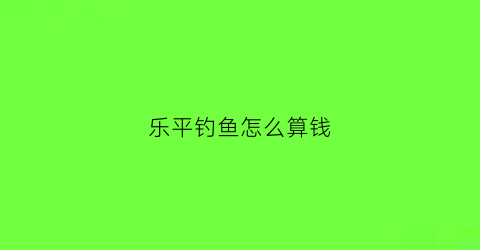 乐平钓鱼怎么算钱