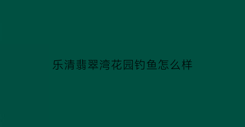 “乐清翡翠湾花园钓鱼怎么样(乐清翡翠湾房价多少)