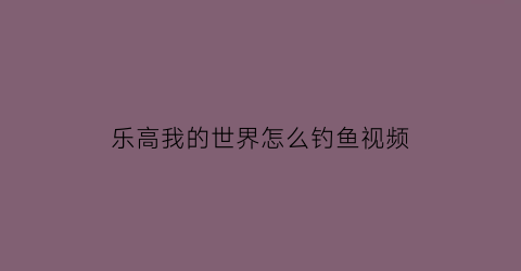 乐高我的世界怎么钓鱼视频(我的世界乐高乐高视频)