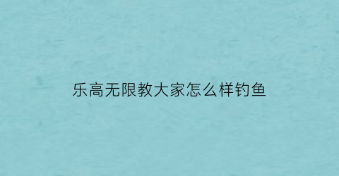 乐高无限教大家怎么样钓鱼(乐高无限钓鱼竿可以钓到什么)
