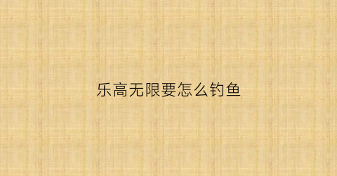 乐高无限要怎么钓鱼(乐高无限钓鱼竿可以钓到什么)