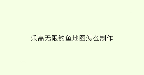 乐高无限钓鱼地图怎么制作(乐高无限抓钩在哪里解锁)