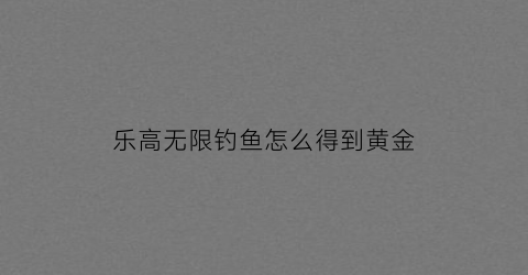 乐高无限钓鱼怎么得到黄金(乐高无限鱼怎么获得)