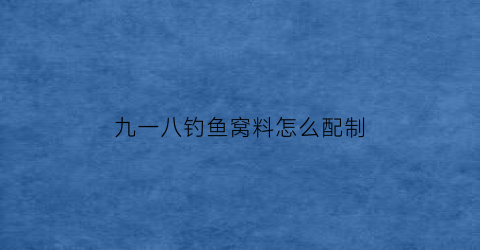 “九一八钓鱼窝料怎么配制(九一八钓鱼饵)