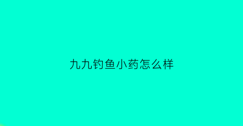 九九钓鱼小药怎么样(九九渔具商城小药)