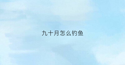 九十月怎么钓鱼(九十月钓鲫鱼怎么钓)