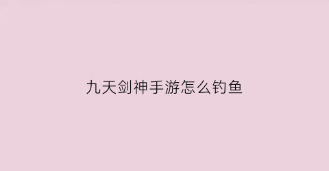 九天剑神手游怎么钓鱼(九天剑神百科)