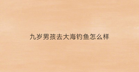 九岁男孩去大海钓鱼怎么样(九岁的小孩怎么钓鱼)