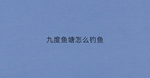 九度鱼塘怎么钓鱼(九度钓鱼怎么样)