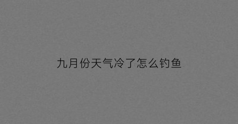 九月份天气冷了怎么钓鱼