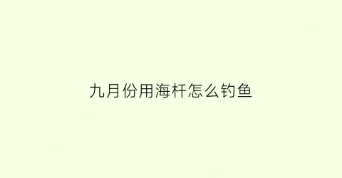 九月份用海杆怎么钓鱼(九月份钓什么海鱼)
