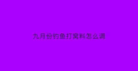 九月份钓鱼打窝料怎么调(9月份用什么饵料钓鲫鱼)