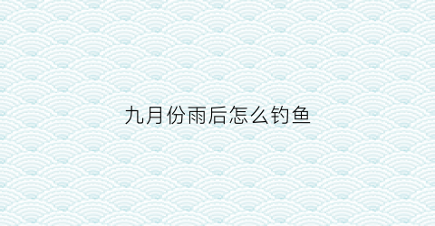 九月份雨后怎么钓鱼(9月份雨天钓鱼)