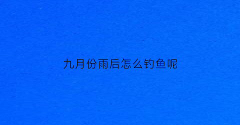 九月份雨后怎么钓鱼呢(九月份下雨鱼在深水还是浅水)