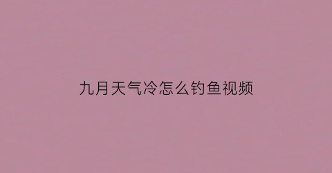 九月天气冷怎么钓鱼视频(九月份钓鱼用什么饵料)
