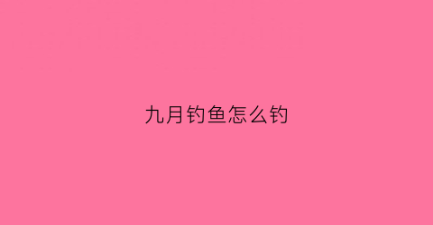 九月钓鱼怎么钓(九月钓什么鱼好钓)