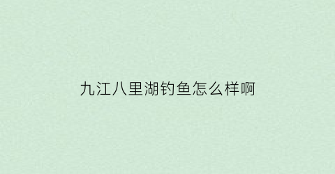 九江八里湖钓鱼怎么样啊(九江八里湖游玩攻略)