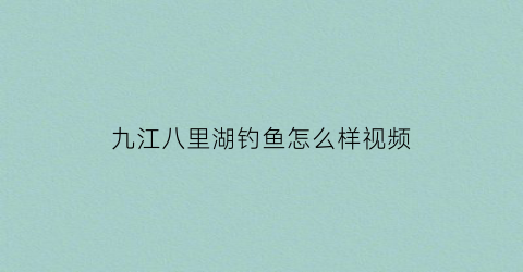 九江八里湖钓鱼怎么样视频(九江八里湖钓鱼怎么样视频介绍)