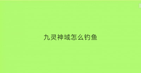 “九灵神域怎么钓鱼(九灵神域钓鱼怎么钓能钓到好鱼)