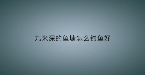 九米深的鱼塘怎么钓鱼好(九米的深水多少温度)