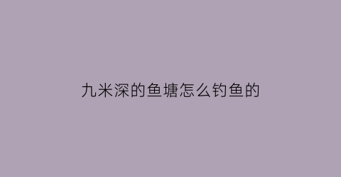 九米深的鱼塘怎么钓鱼的(水深怎么钓草鱼)