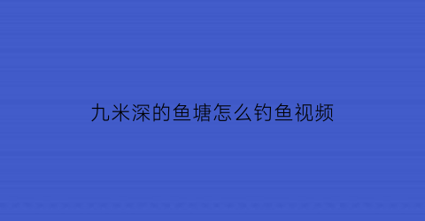 “九米深的鱼塘怎么钓鱼视频(水深怎么钓草鱼)