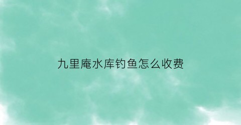 “九里庵水库钓鱼怎么收费(九里庵水库钓鱼怎么收费的呢)