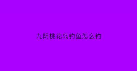 九阴桃花岛钓鱼怎么钓(九阴2019桃花岛奇遇攻略)