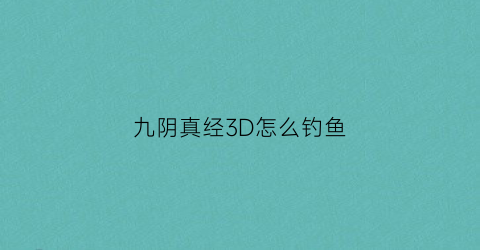 “九阴真经3D怎么钓鱼(九阴真经3d模式技巧)