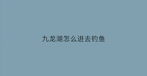 九龙湖怎么进去钓鱼(九龙湖哪里有鱼钓)