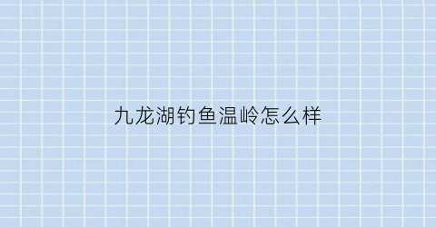九龙湖钓鱼温岭怎么样(温岭九龙湖有什么鱼)